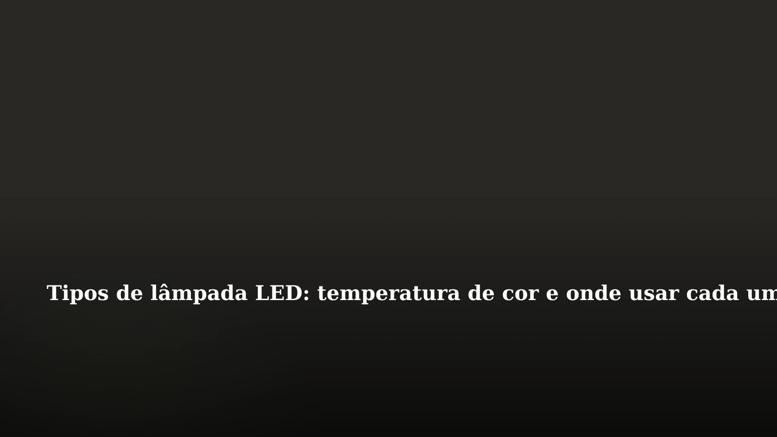 Tipos de lâmpada LED: temperatura de cor e onde usar cada uma